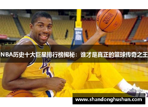 NBA历史十大巨星排行榜揭秘：谁才是真正的篮球传奇之王