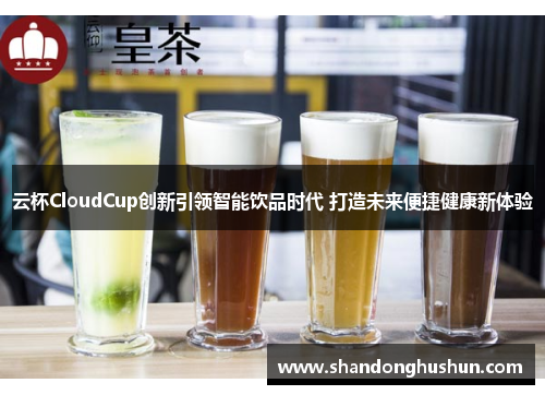 云杯CloudCup创新引领智能饮品时代 打造未来便捷健康新体验